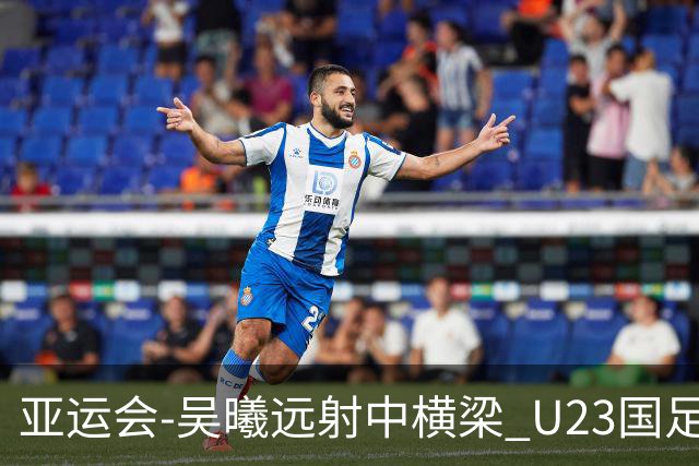亚运会-吴曦远射中横梁 U23国足0-0憾平伊朗暂列次席