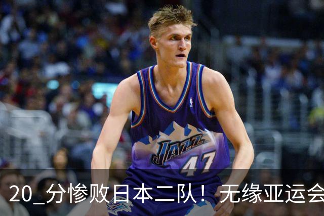 20 分惨败日本二队！无缘亚运会决赛，中国男篮正在被全面甩开
